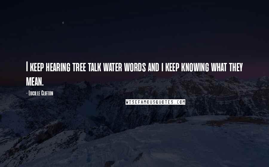 Lucille Clifton Quotes: I keep hearing tree talk water words and i keep knowing what they mean.