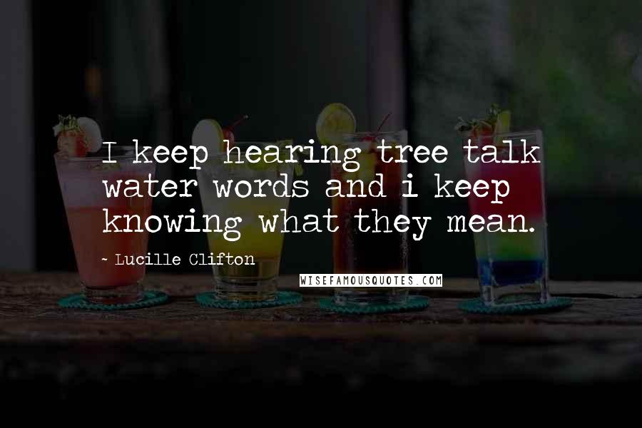 Lucille Clifton Quotes: I keep hearing tree talk water words and i keep knowing what they mean.