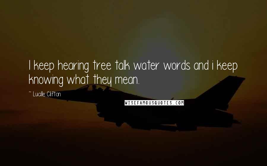 Lucille Clifton Quotes: I keep hearing tree talk water words and i keep knowing what they mean.