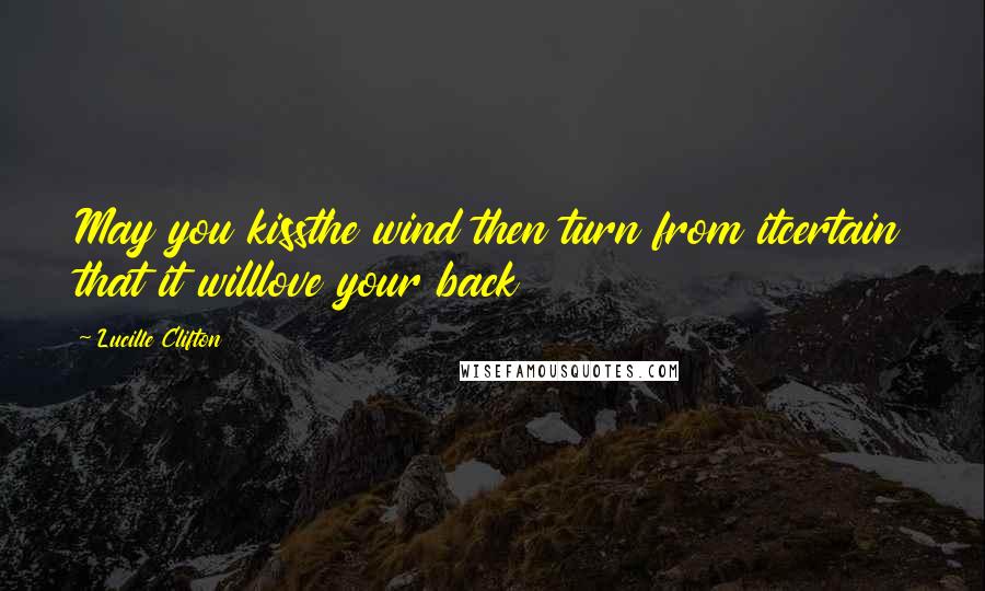 Lucille Clifton Quotes: May you kissthe wind then turn from itcertain that it willlove your back