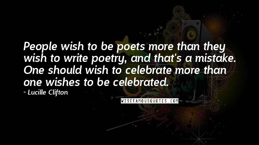 Lucille Clifton Quotes: People wish to be poets more than they wish to write poetry, and that's a mistake. One should wish to celebrate more than one wishes to be celebrated.