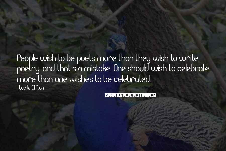 Lucille Clifton Quotes: People wish to be poets more than they wish to write poetry, and that's a mistake. One should wish to celebrate more than one wishes to be celebrated.