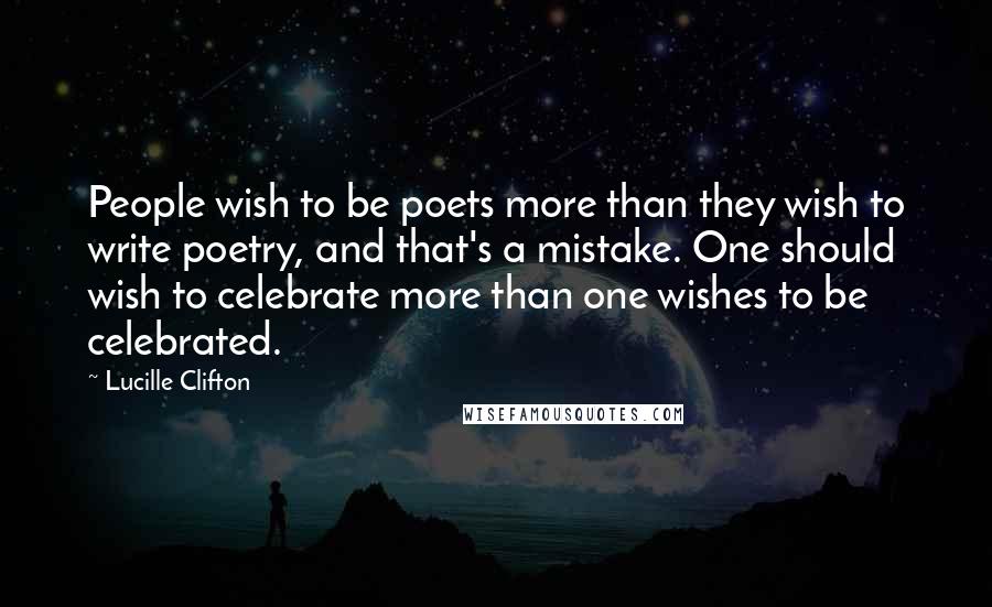 Lucille Clifton Quotes: People wish to be poets more than they wish to write poetry, and that's a mistake. One should wish to celebrate more than one wishes to be celebrated.