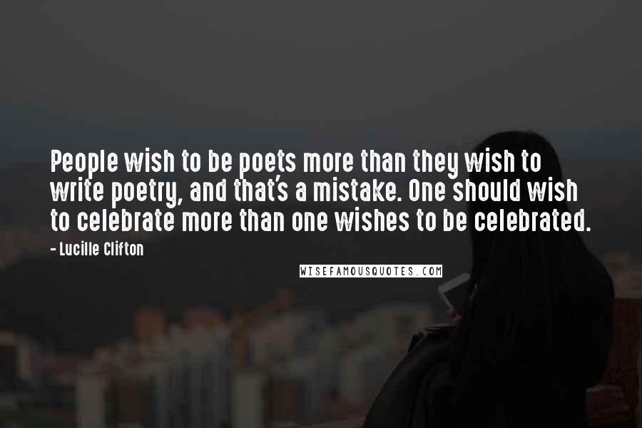 Lucille Clifton Quotes: People wish to be poets more than they wish to write poetry, and that's a mistake. One should wish to celebrate more than one wishes to be celebrated.
