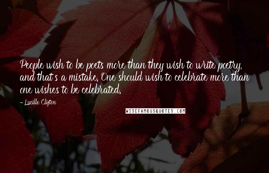 Lucille Clifton Quotes: People wish to be poets more than they wish to write poetry, and that's a mistake. One should wish to celebrate more than one wishes to be celebrated.