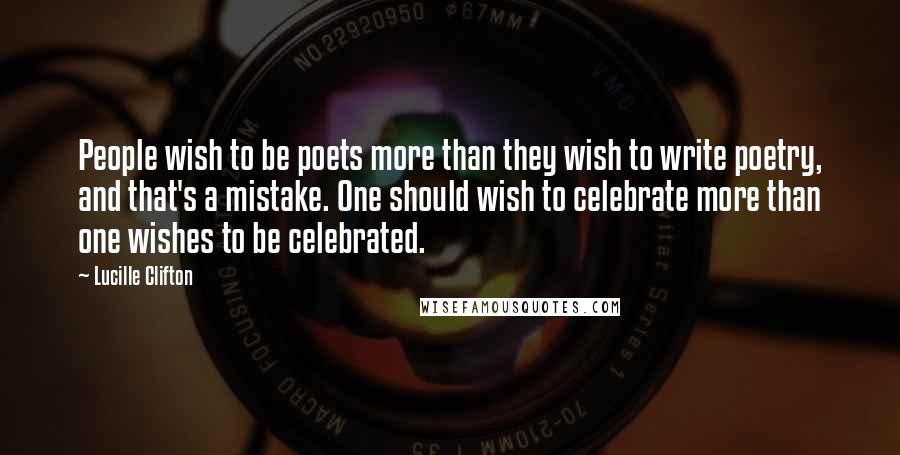 Lucille Clifton Quotes: People wish to be poets more than they wish to write poetry, and that's a mistake. One should wish to celebrate more than one wishes to be celebrated.