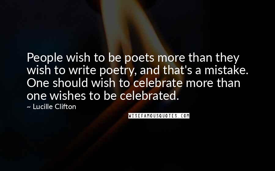 Lucille Clifton Quotes: People wish to be poets more than they wish to write poetry, and that's a mistake. One should wish to celebrate more than one wishes to be celebrated.