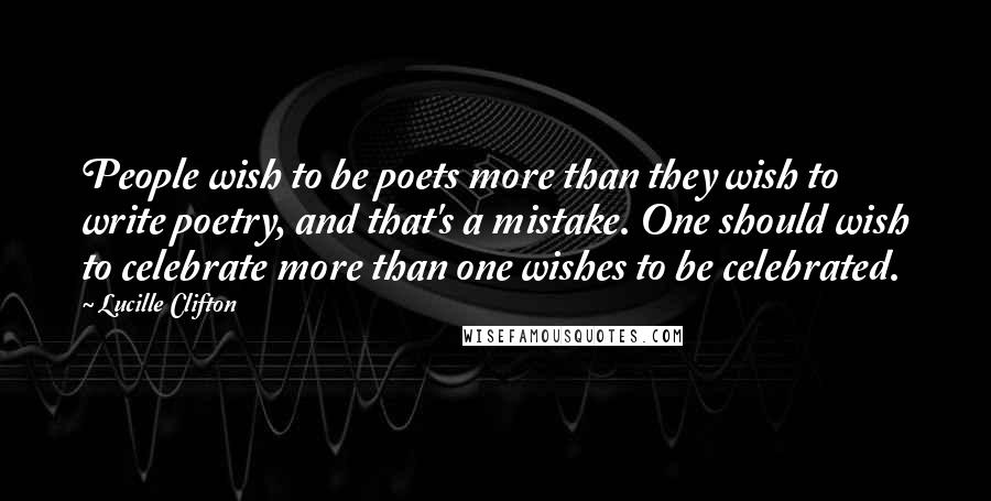 Lucille Clifton Quotes: People wish to be poets more than they wish to write poetry, and that's a mistake. One should wish to celebrate more than one wishes to be celebrated.