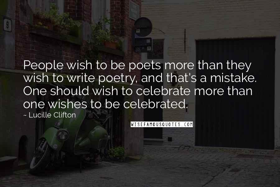 Lucille Clifton Quotes: People wish to be poets more than they wish to write poetry, and that's a mistake. One should wish to celebrate more than one wishes to be celebrated.