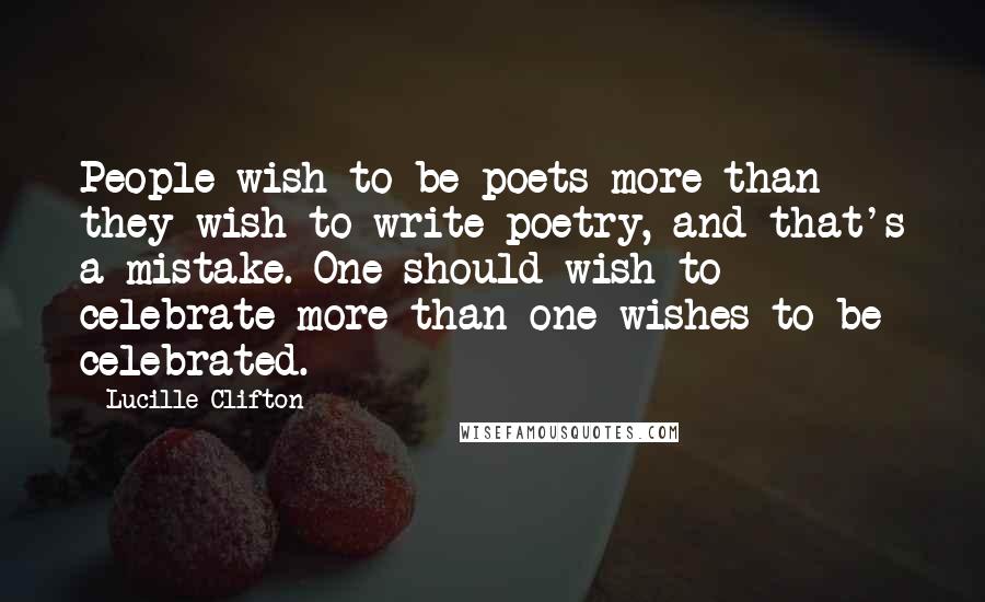 Lucille Clifton Quotes: People wish to be poets more than they wish to write poetry, and that's a mistake. One should wish to celebrate more than one wishes to be celebrated.