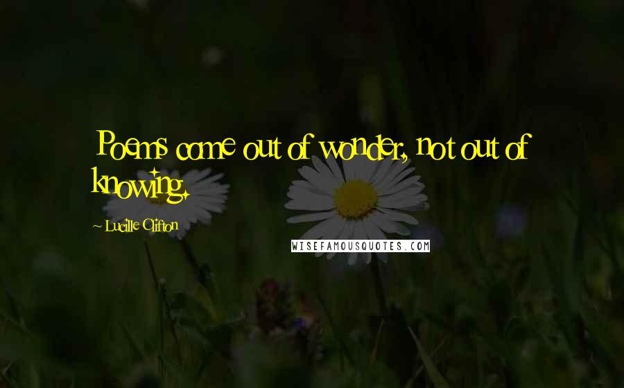 Lucille Clifton Quotes: Poems come out of wonder, not out of knowing.