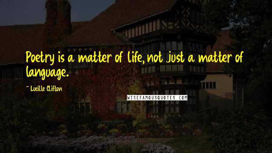 Lucille Clifton Quotes: Poetry is a matter of life, not just a matter of language.