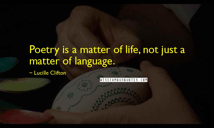 Lucille Clifton Quotes: Poetry is a matter of life, not just a matter of language.