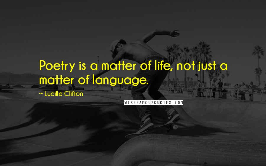 Lucille Clifton Quotes: Poetry is a matter of life, not just a matter of language.