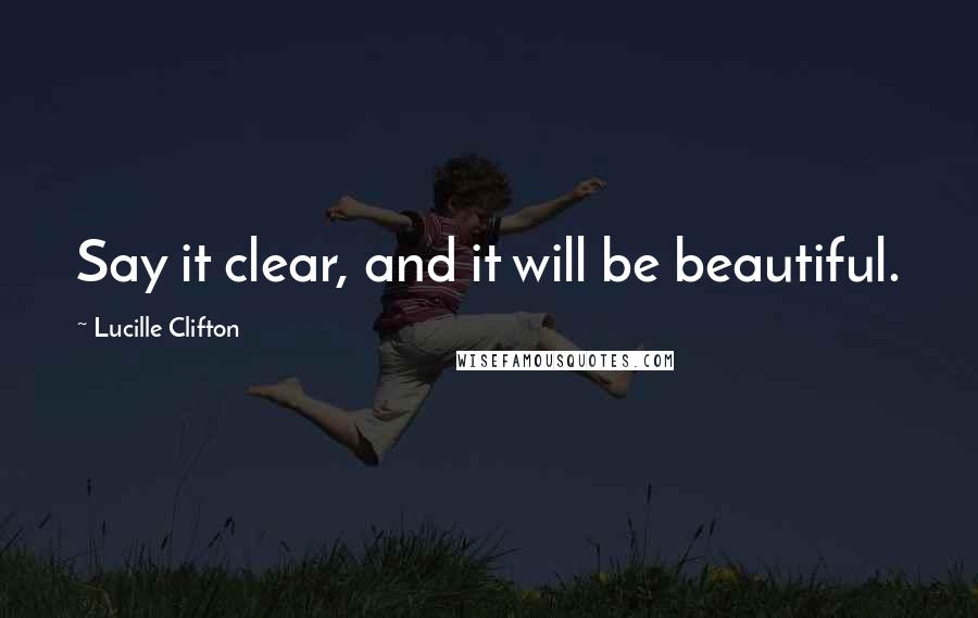 Lucille Clifton Quotes: Say it clear, and it will be beautiful.