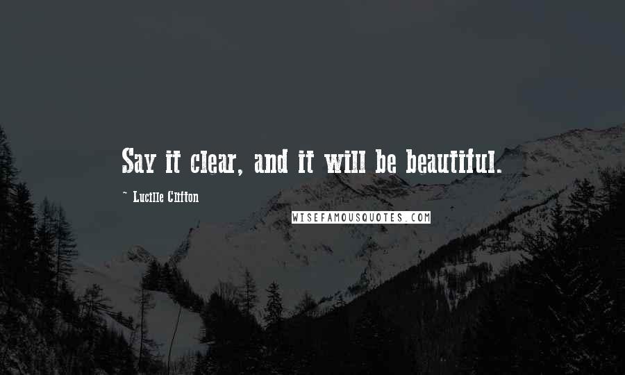 Lucille Clifton Quotes: Say it clear, and it will be beautiful.