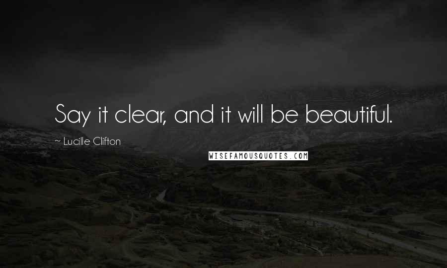 Lucille Clifton Quotes: Say it clear, and it will be beautiful.