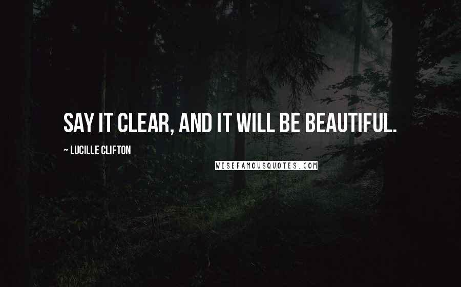 Lucille Clifton Quotes: Say it clear, and it will be beautiful.