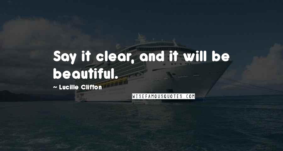 Lucille Clifton Quotes: Say it clear, and it will be beautiful.