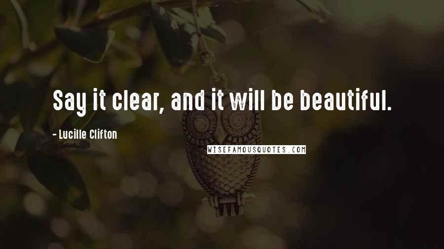Lucille Clifton Quotes: Say it clear, and it will be beautiful.