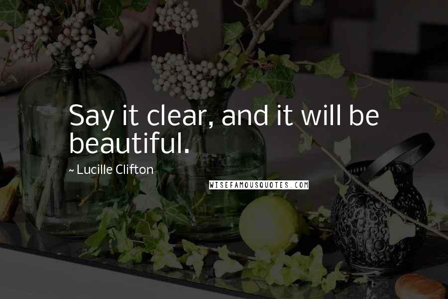 Lucille Clifton Quotes: Say it clear, and it will be beautiful.