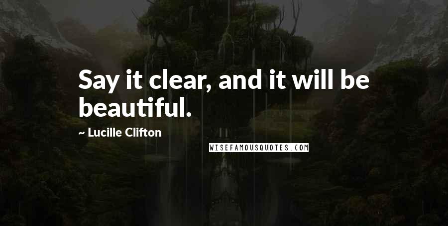 Lucille Clifton Quotes: Say it clear, and it will be beautiful.