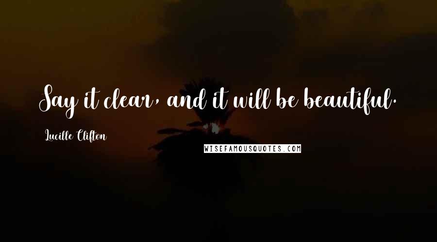 Lucille Clifton Quotes: Say it clear, and it will be beautiful.