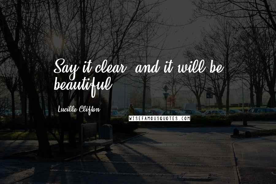 Lucille Clifton Quotes: Say it clear, and it will be beautiful.