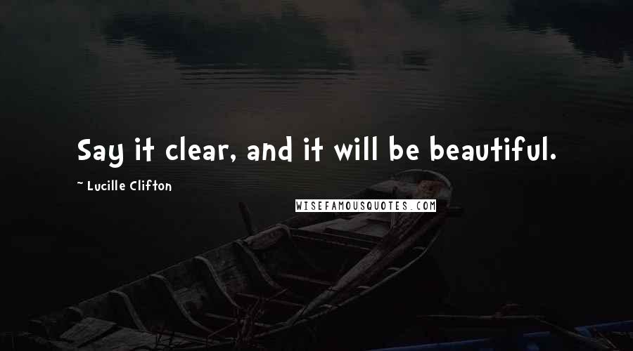Lucille Clifton Quotes: Say it clear, and it will be beautiful.