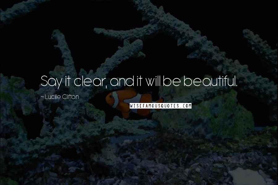 Lucille Clifton Quotes: Say it clear, and it will be beautiful.