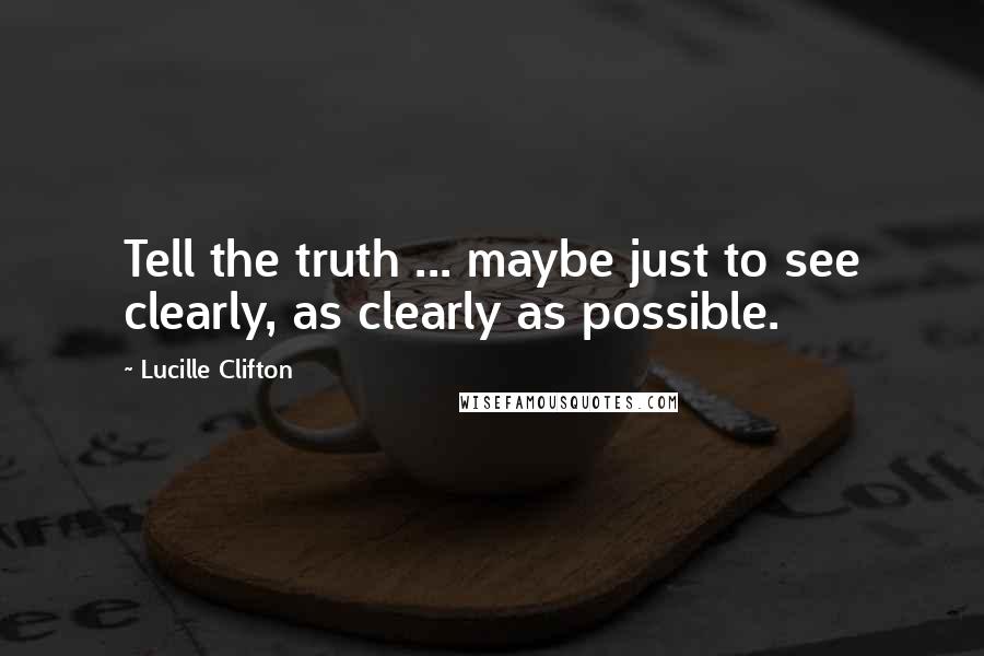 Lucille Clifton Quotes: Tell the truth ... maybe just to see clearly, as clearly as possible.