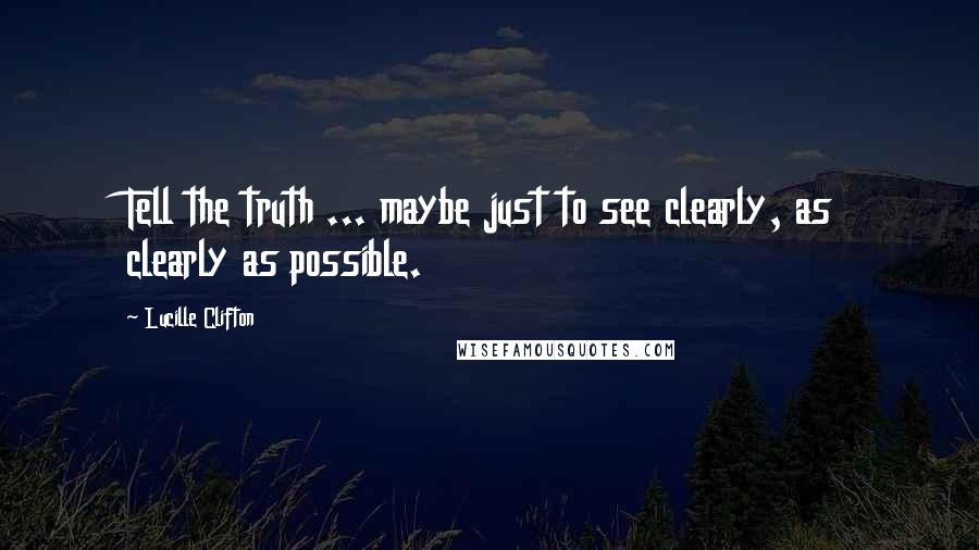 Lucille Clifton Quotes: Tell the truth ... maybe just to see clearly, as clearly as possible.