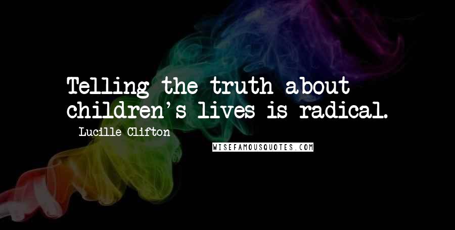 Lucille Clifton Quotes: Telling the truth about children's lives is radical.