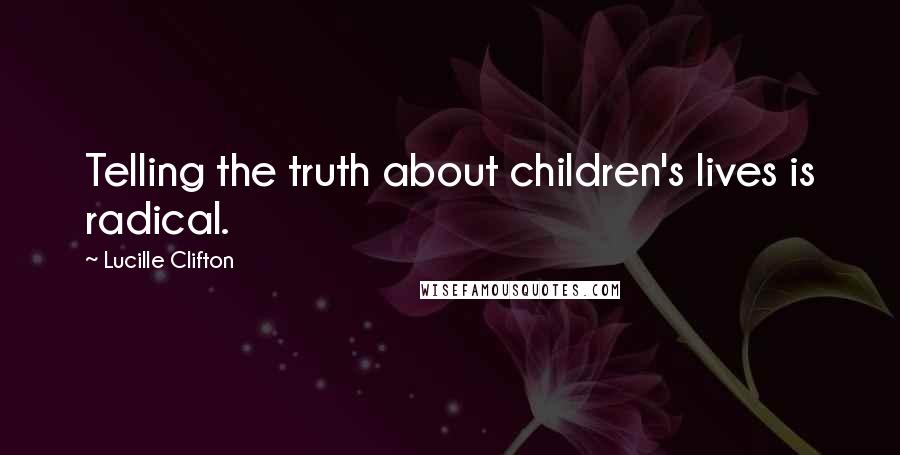 Lucille Clifton Quotes: Telling the truth about children's lives is radical.