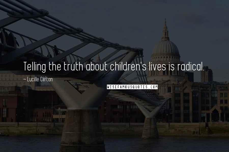 Lucille Clifton Quotes: Telling the truth about children's lives is radical.