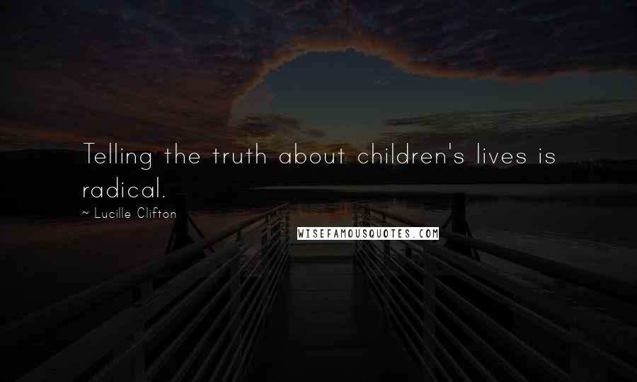 Lucille Clifton Quotes: Telling the truth about children's lives is radical.