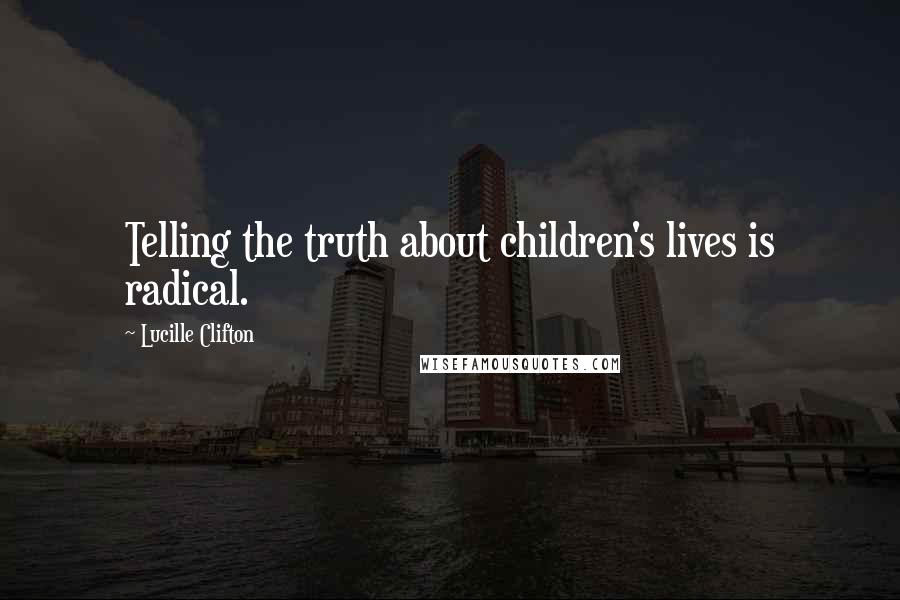 Lucille Clifton Quotes: Telling the truth about children's lives is radical.