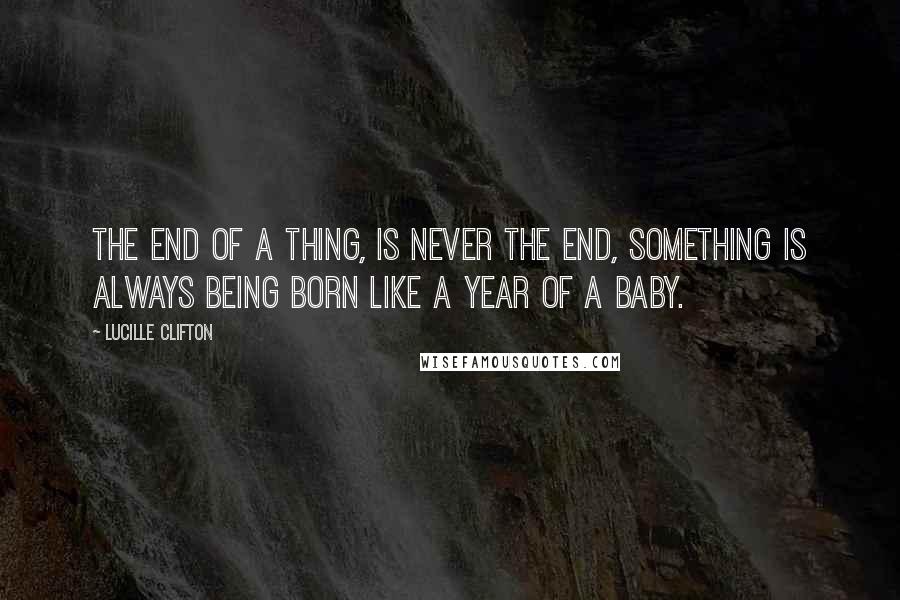 Lucille Clifton Quotes: The end of a thing, is never the end, something is always being born like a year of a baby.