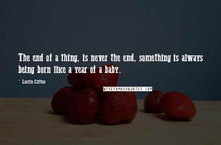 Lucille Clifton Quotes: The end of a thing, is never the end, something is always being born like a year of a baby.