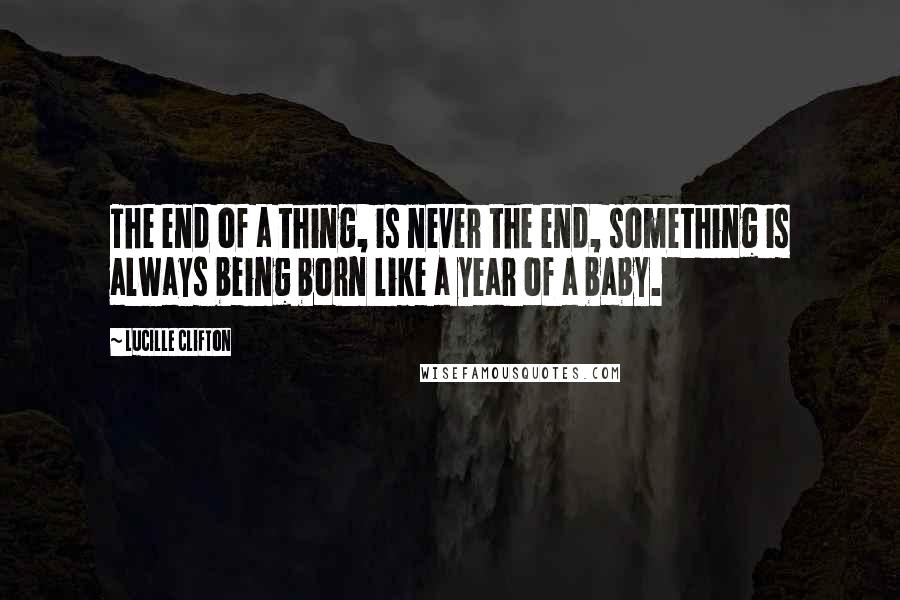 Lucille Clifton Quotes: The end of a thing, is never the end, something is always being born like a year of a baby.