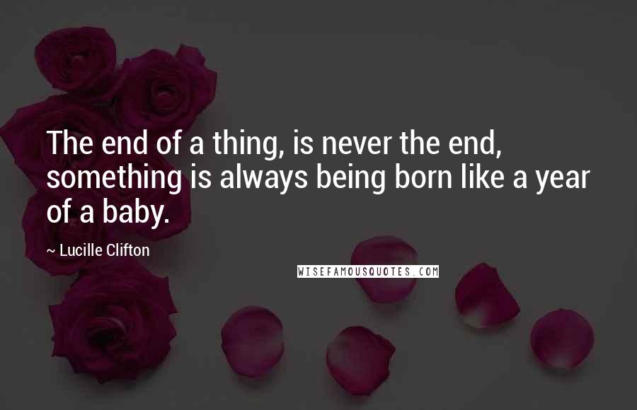 Lucille Clifton Quotes: The end of a thing, is never the end, something is always being born like a year of a baby.