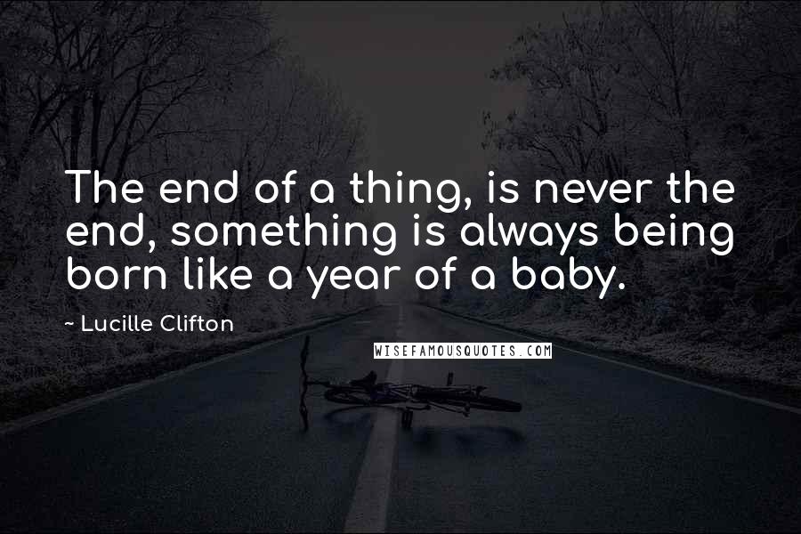 Lucille Clifton Quotes: The end of a thing, is never the end, something is always being born like a year of a baby.