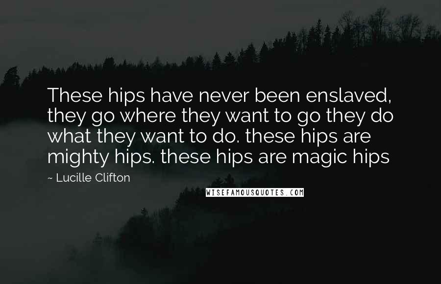 Lucille Clifton Quotes: These hips have never been enslaved, they go where they want to go they do what they want to do. these hips are mighty hips. these hips are magic hips