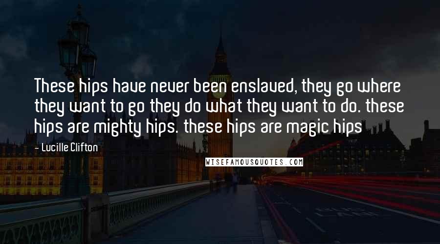 Lucille Clifton Quotes: These hips have never been enslaved, they go where they want to go they do what they want to do. these hips are mighty hips. these hips are magic hips