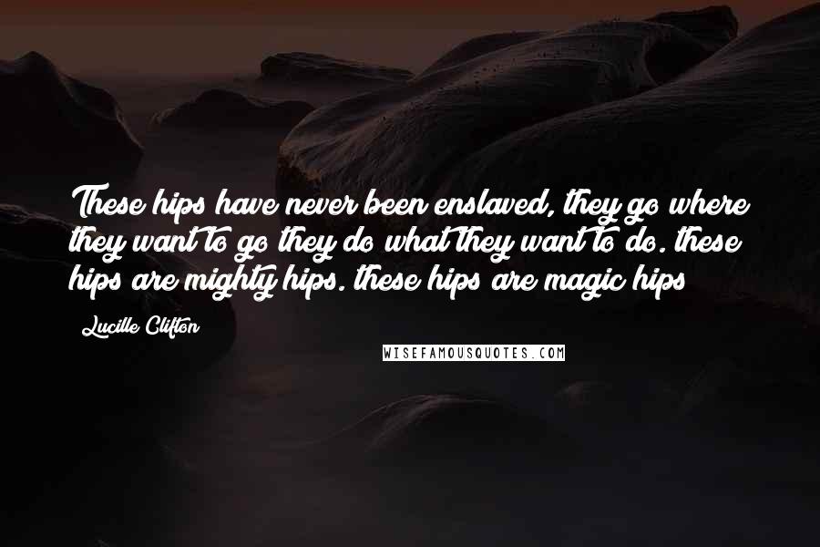 Lucille Clifton Quotes: These hips have never been enslaved, they go where they want to go they do what they want to do. these hips are mighty hips. these hips are magic hips