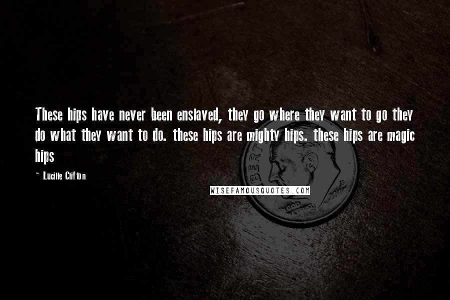 Lucille Clifton Quotes: These hips have never been enslaved, they go where they want to go they do what they want to do. these hips are mighty hips. these hips are magic hips