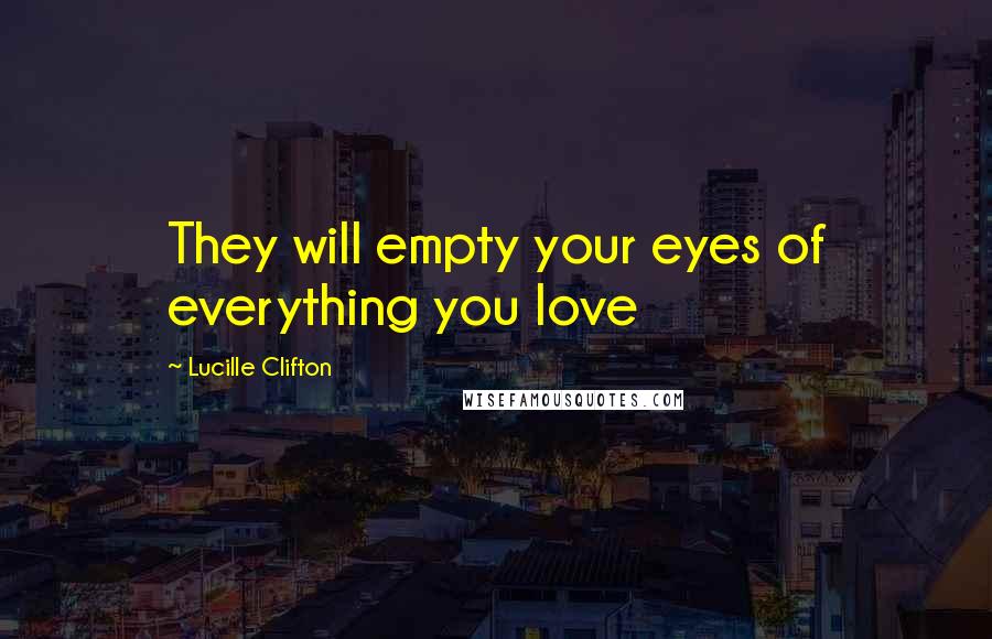 Lucille Clifton Quotes: They will empty your eyes of everything you love