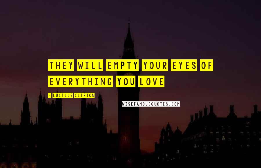 Lucille Clifton Quotes: They will empty your eyes of everything you love