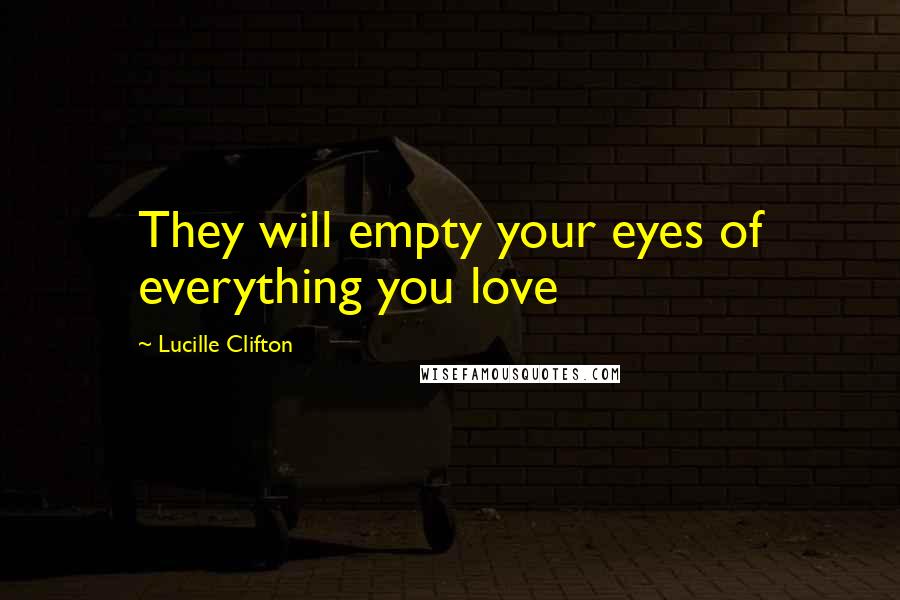 Lucille Clifton Quotes: They will empty your eyes of everything you love