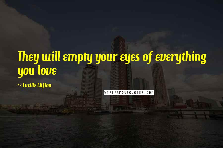 Lucille Clifton Quotes: They will empty your eyes of everything you love